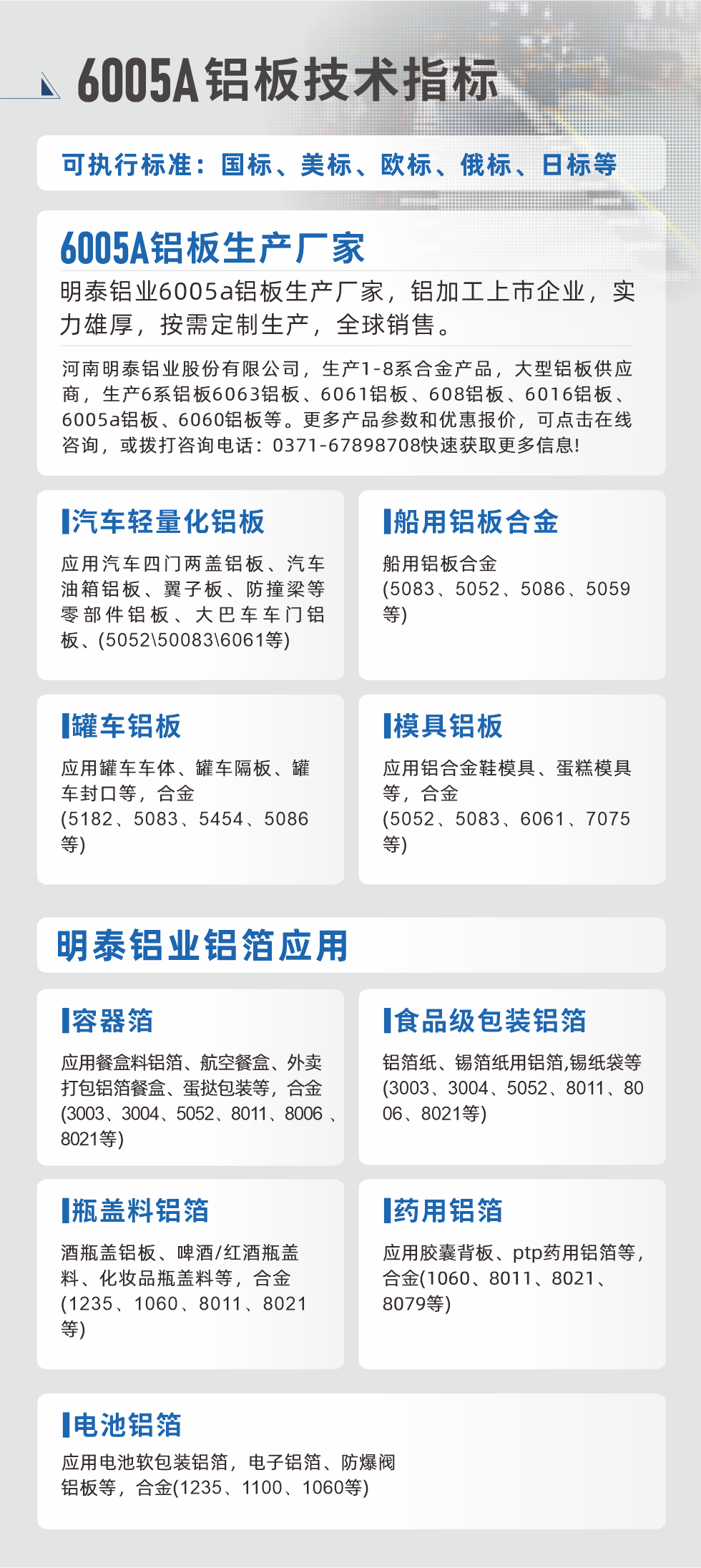 明泰大型鋁板帯箔廠家，上市公司，以下常見(jiàn)鋁板合金，更多產(chǎn)品可在網(wǎng)站查看，或者撥打電話咨詢：0371-67898708。

　　汽車輕量化鋁板：應(yīng)用汽車四門(mén)兩蓋鋁板、汽車油箱鋁板、翼子板、防撞梁等零部件鋁板、大巴車車門(mén)鋁板、(5052、50083、6061等)

　　船用鋁板合金(5083、5052、5086、5059等)

　　罐車鋁板：應(yīng)用罐車車體、罐車隔板、罐車封口等，合金(5182、5083、5454、5086等)

　　模具鋁板：應(yīng)用鋁合金鞋模具、蛋糕模具等，合金(5052、5083、6061、7075等)

　　明泰鋁業(yè)鋁箔應(yīng)用
　　容器箔：應(yīng)用餐盒料鋁箔、航空餐盒、外賣打包鋁箔餐盒、蛋撻包裝等，合金(3003、3004、5052、8011、8006、8021等)

　　食品級(jí)包裝鋁箔：鋁箔紙、錫箔紙用鋁箔,錫紙袋等(3003、3004、5052、8011、8006、8021等)

　　瓶蓋料鋁箔：酒瓶蓋鋁板、啤酒/紅酒瓶蓋料、化妝品瓶蓋料等，合金(1235、1060、8011、8021等)

　　藥用鋁箔：應(yīng)用膠囊背板、ptp藥用鋁箔等，合金(1060、8011、8021、8079等)

　　電池鋁箔：應(yīng)用電池軟包裝鋁箔，電子鋁箔、防爆閥鋁板等，合金(1235、1100、1060等)

　　6005A鋁板技術(shù)指標(biāo)

　　可執(zhí)行標(biāo)準(zhǔn)：國(guó)標(biāo)、美標(biāo)、歐標(biāo)、俄標(biāo)、日標(biāo)等

　　6005A鋁板生產(chǎn)廠家
　　明泰鋁業(yè)6005a鋁板生產(chǎn)廠家，鋁加工上市企業(yè)，實(shí)力雄厚，按需定制生產(chǎn)，全球銷售。

　　河南明泰鋁業(yè)股份有限公司，生產(chǎn)1-8系合金產(chǎn)品，大型鋁板供應(yīng)商，生產(chǎn)6系鋁板6063鋁板、6061鋁板、608鋁板、6016鋁板、6005a鋁板、6060鋁板等。更多產(chǎn)品參數(shù)和優(yōu)惠報(bào)價(jià)，可點(diǎn)擊在線咨詢，或撥打咨詢電話：0371-67898708快速獲取更多信息!
