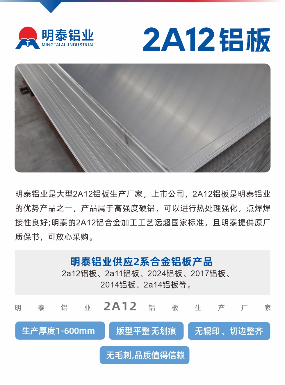 明泰鋁業是大型2A12鋁板生產廠家，上市公司，2A12鋁板是明泰鋁業的優勢產品之一，產品屬于高強度硬鋁，可以進行熱處理強化，點焊焊接性良好;明泰的2A12鋁合金加工工藝遠超國家標準，且明泰提供原廠質保書，可放心采購。明泰鋁業供應2系合金鋁板產品：2a12鋁板、2a11鋁板、2024鋁板、2017鋁板、2014鋁板、2a14鋁板等。明泰鋁業生產2a12鋁板厚度1.0-600mm，版型平整,無劃痕 、無輥印 、切邊整齊 、無毛刺,品質值得信賴。
