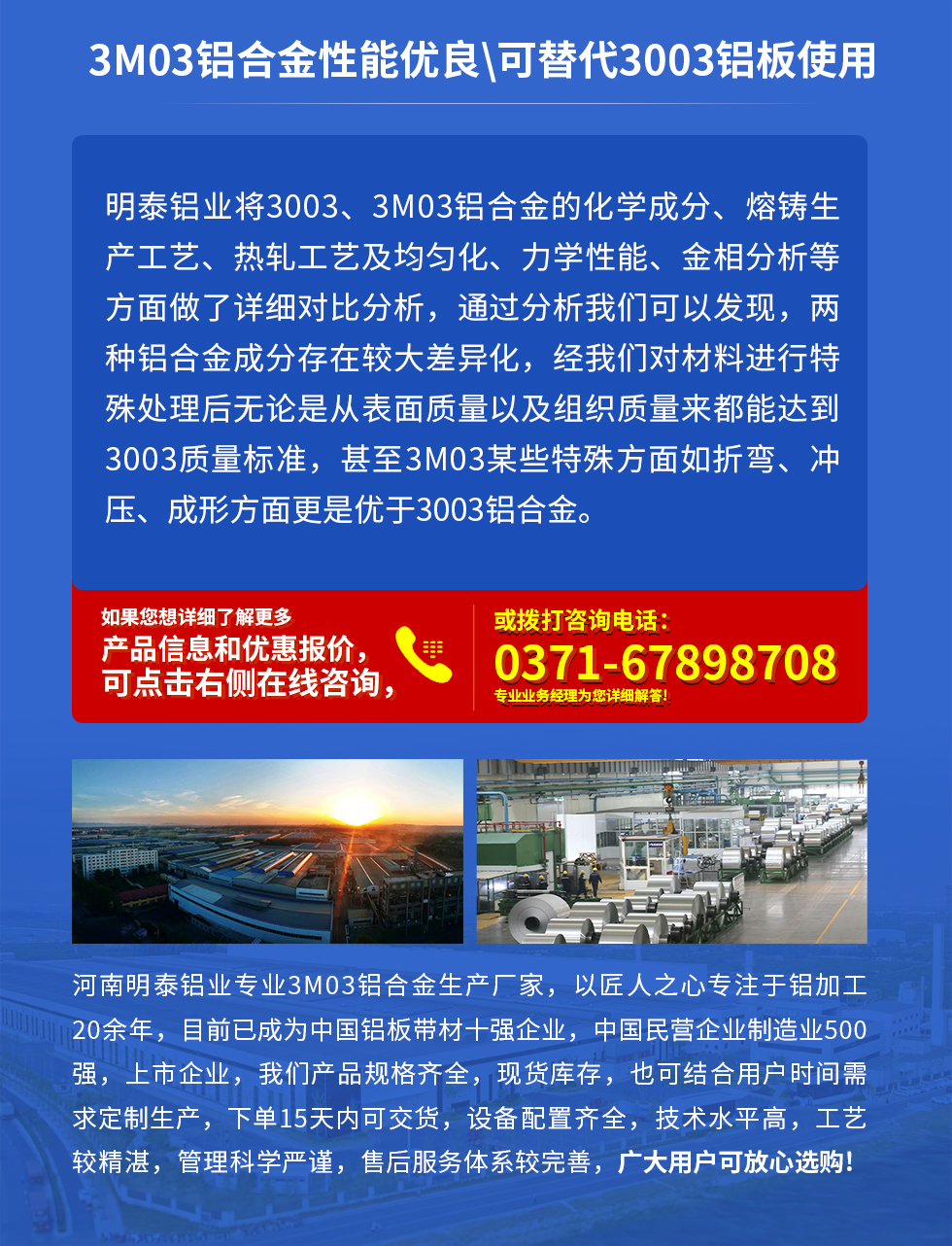 3M03鋁合金性能優良|可替代3003鋁板使用
明泰鋁業將3003、3M03鋁合金的化學成分、熔鑄生產工藝、熱軋工藝及均勻化、力學性能、金相分析等方面做了詳細對比分析，通過分析我們可以發現，兩種鋁合金成分存在較大差異化，經我們對材料進行特殊處理后無論是從表面質量以及組織質量來都能達到3003質量標準，甚至3M03某些特殊方面如折彎、沖壓、成形方面更是優于3003鋁合金。河南明泰鋁業專業3M03鋁合金生產廠家，以匠人之心專注于鋁加工20余年，目前已成為中國鋁板帶材一強企業，中國民營企業制造業500強，上市企業，我們產品規格齊全，現貨庫存，也可結合用戶時間需求定制生產，下單15天內可交貨，設備配置齊全，技術水平高，工藝較精湛，管理科學嚴謹，售后服務體系較完善，廣大用戶可放心選購!